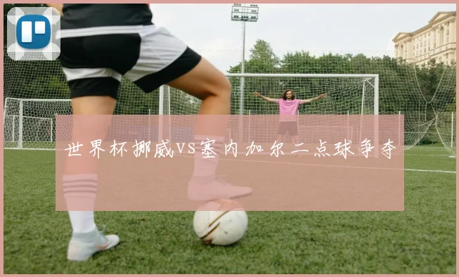 世界杯挪威vs塞内加尔二点球争夺