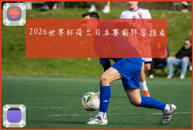 2026世界杯荷兰日本赛前阵容指南