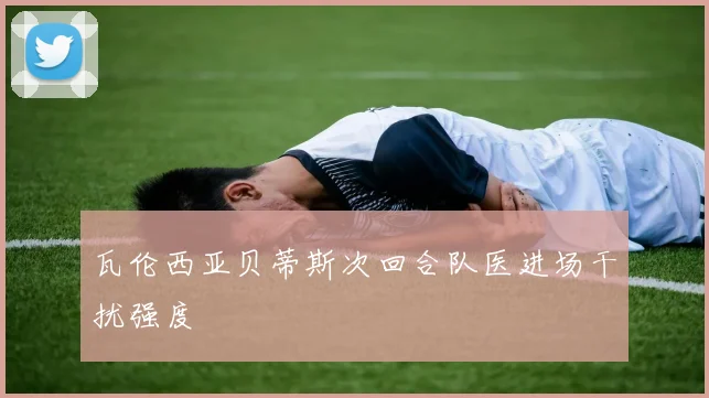 瓦伦西亚贝蒂斯次回合队医进场干扰强度