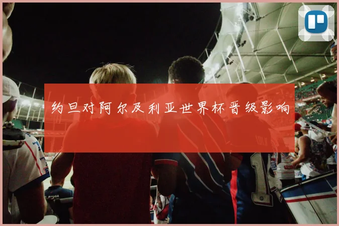约旦对阿尔及利亚世界杯晋级影响
