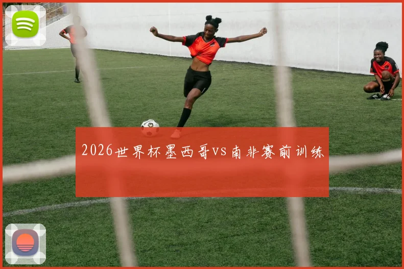 2026世界杯墨西哥vs南非赛前训练