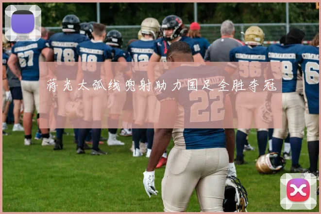 蒋光太弧线兜射助力国足全胜夺冠