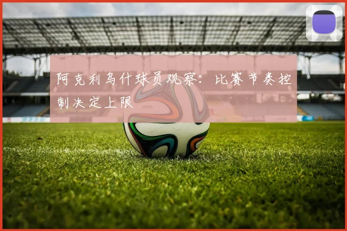 阿克利乌什球员观察：比赛节奏控制决定上限