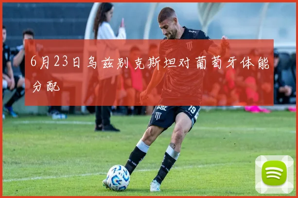 6月23日乌兹别克斯坦对葡萄牙体能分配