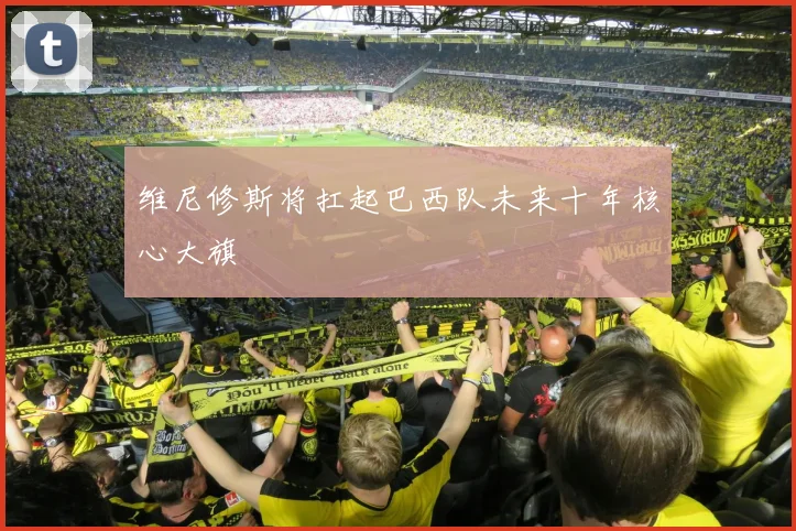 维尼修斯将扛起巴西队未来十年核心大旗