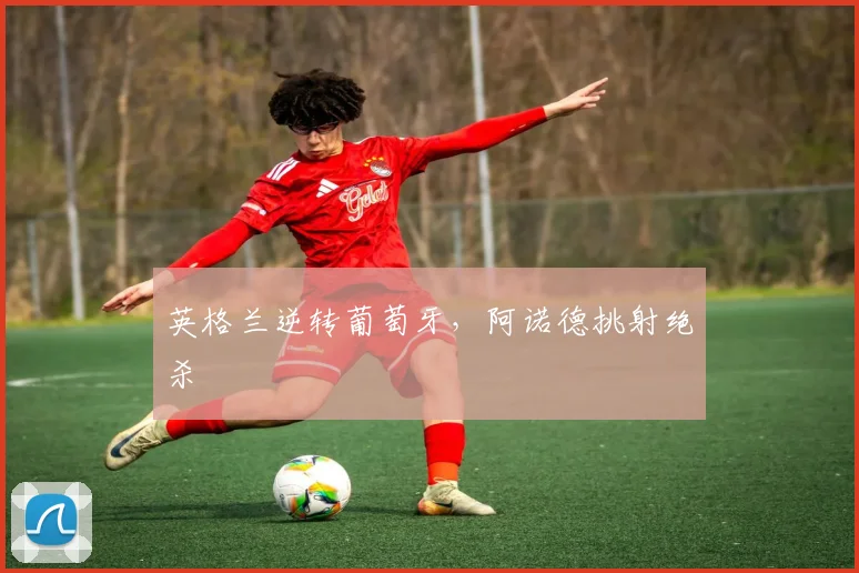 英格兰逆转葡萄牙，阿诺德挑射绝杀