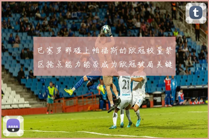 巴塞罗那碰上帕福斯的欧冠较量禁区抢点能力能否成为欧冠破局关键