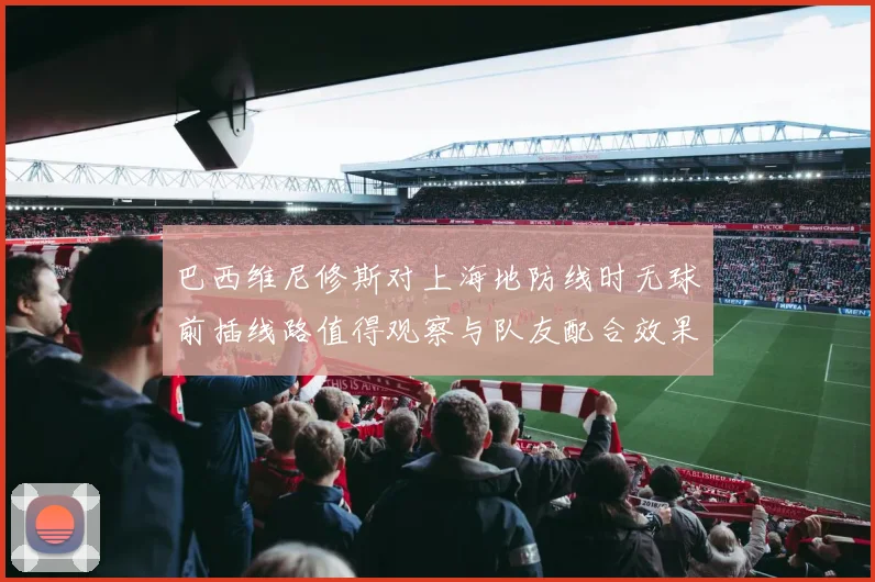 巴西维尼修斯对上海地防线时无球前插线路值得观察与队友配合效果