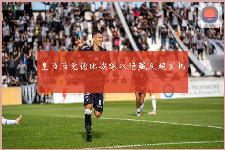 皇马马竞德比战球衣暗藏反超玄机