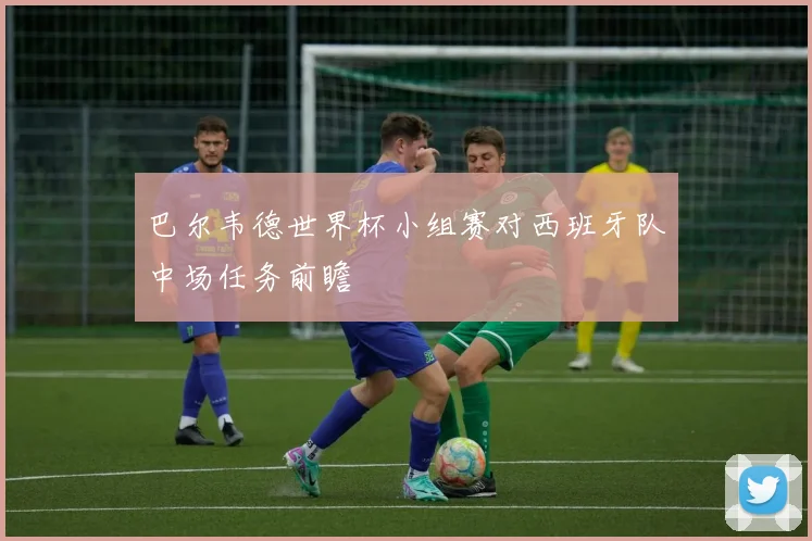 巴尔韦德世界杯小组赛对西班牙队中场任务前瞻