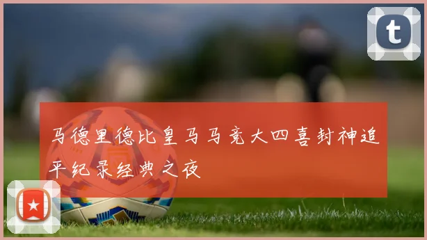 马德里德比皇马马竞大四喜封神追平纪录经典之夜