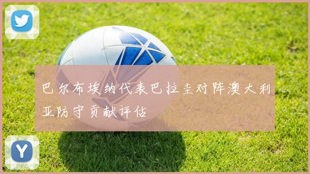 巴尔布埃纳代表巴拉圭对阵澳大利亚防守贡献评估