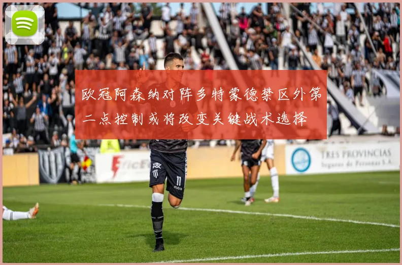 欧冠阿森纳对阵多特蒙德禁区外第二点控制或将改变关键战术选择