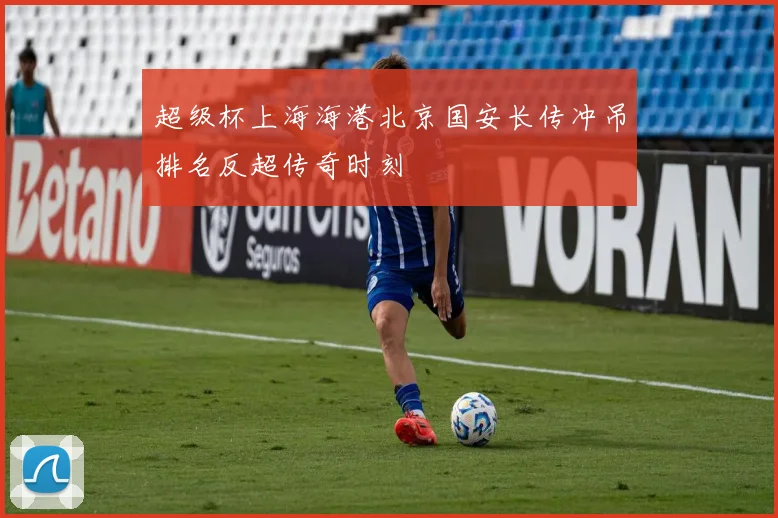 超级杯上海海港北京国安长传冲吊排名反超传奇时刻