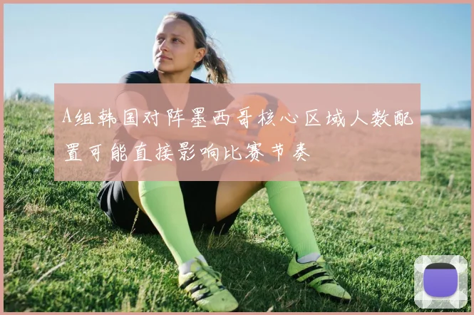 A组韩国对阵墨西哥核心区域人数配置可能直接影响比赛节奏