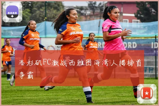 洛杉矶FC激战西雅图海湾人揭榜首争霸