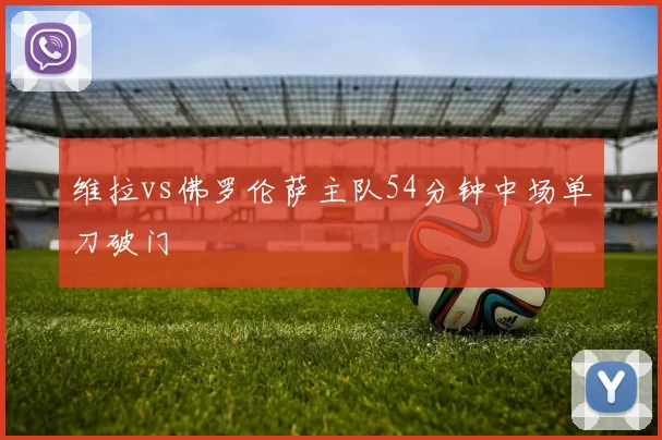 维拉vs佛罗伦萨主队54分钟中场单刀破门