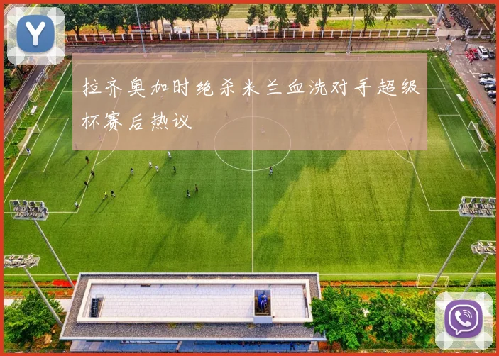 拉齐奥加时绝杀米兰血洗对手超级杯赛后热议