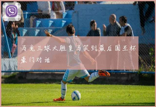 马竞三球大胜皇马笑到最后国王杯豪门对话