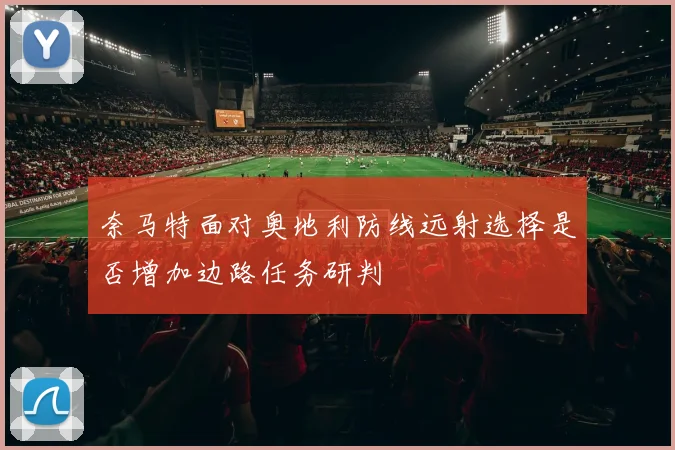 奈马特面对奥地利防线远射选择是否增加边路任务研判