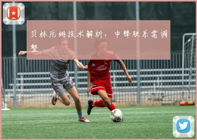 贝林厄姆技术解析，中锋联系需调整