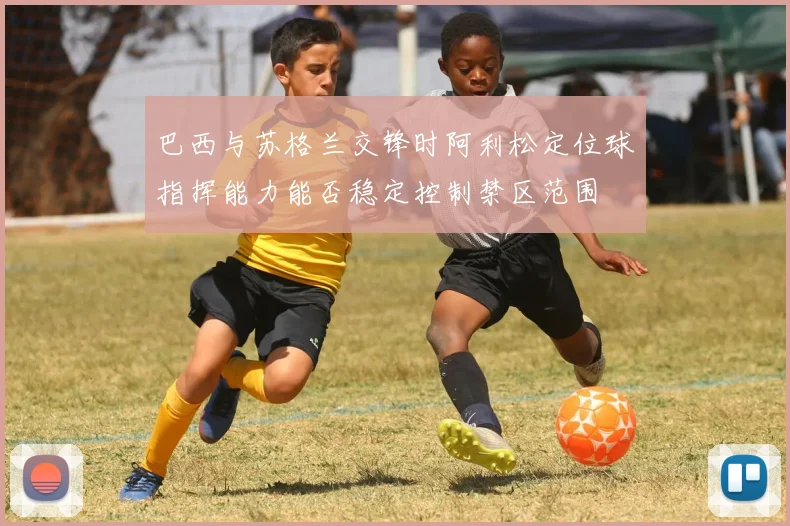 巴西与苏格兰交锋时阿利松定位球指挥能力能否稳定控制禁区范围