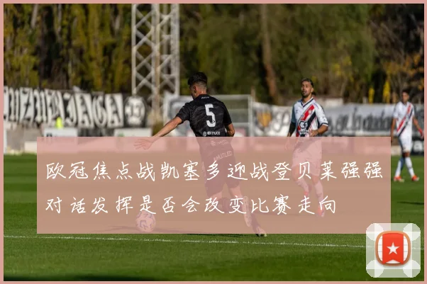 欧冠焦点战凯塞多迎战登贝莱强强对话发挥是否会改变比赛走向