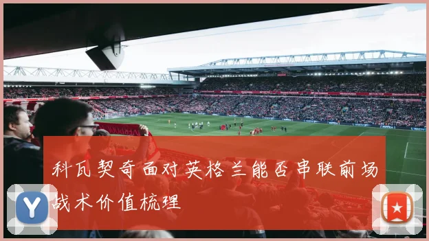 科瓦契奇面对英格兰能否串联前场战术价值梳理