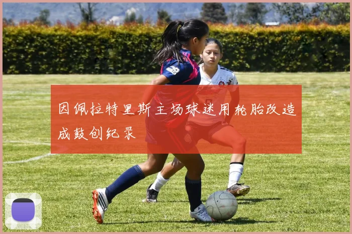 因佩拉特里斯主场球迷用轮胎改造成鼓创纪录