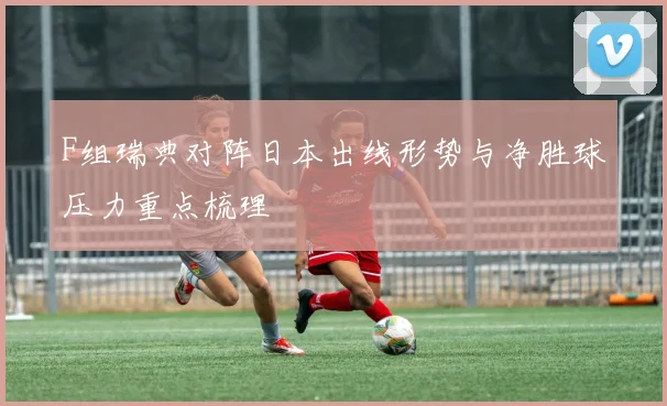 F组瑞典对阵日本出线形势与净胜球压力重点梳理