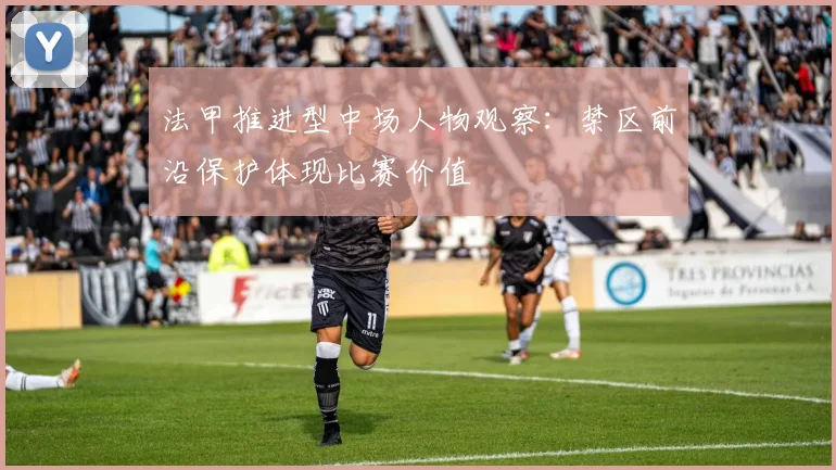 法甲推进型中场人物观察：禁区前沿保护体现比赛价值
