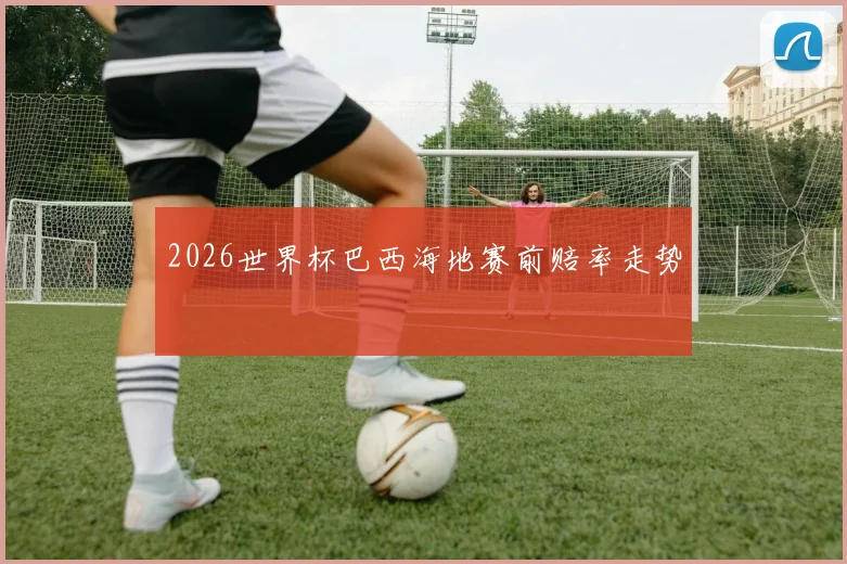 2026世界杯巴西海地赛前赔率走势