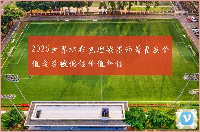 2026世界杯希克迎战墨西哥首发价值是否被低估价值评估