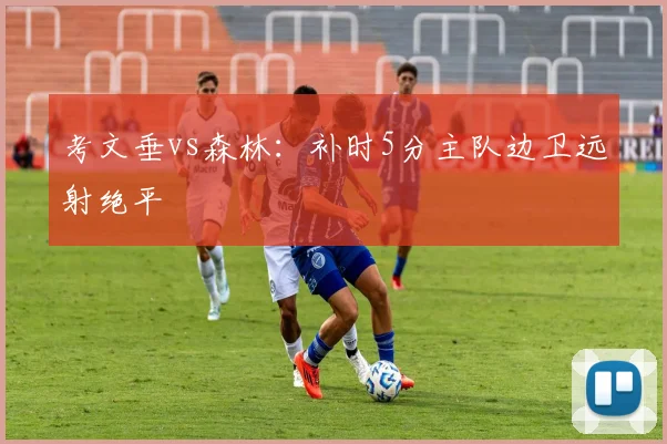 考文垂vs森林：补时5分主队边卫远射绝平