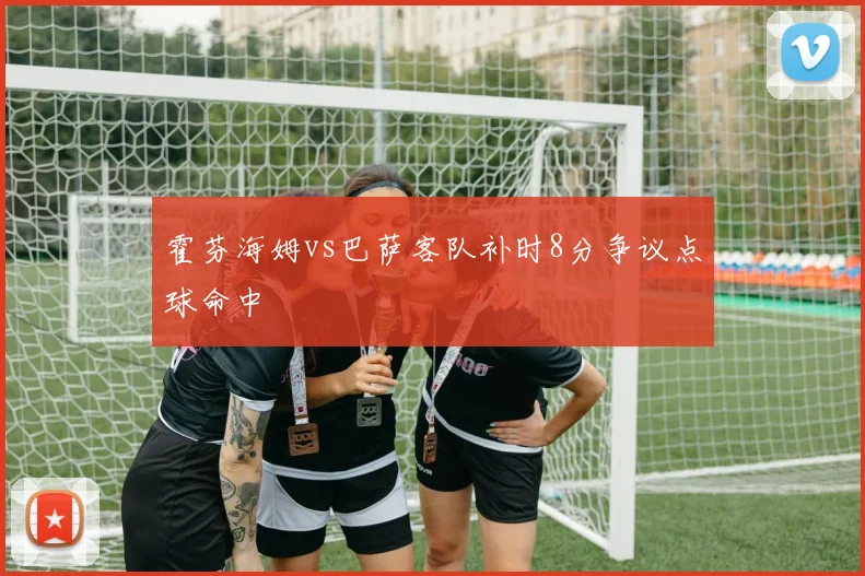 霍芬海姆vs巴萨客队补时8分争议点球命中