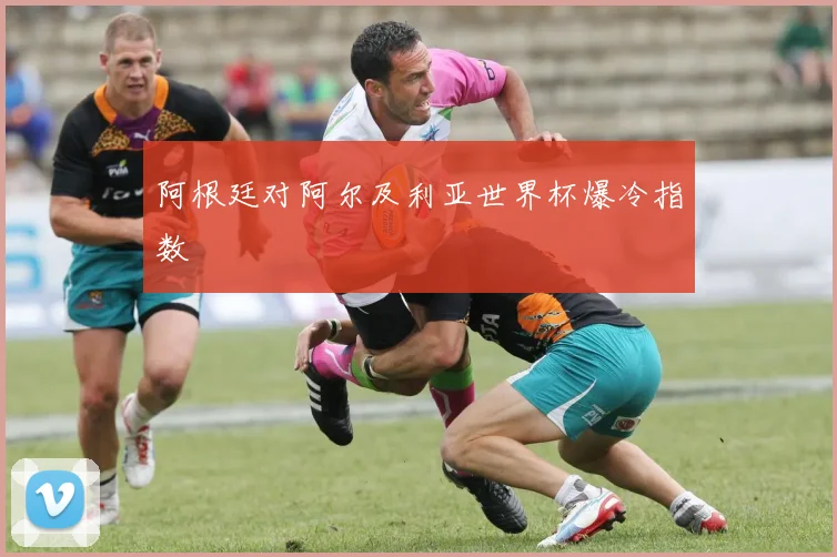阿根廷对阿尔及利亚世界杯爆冷指数