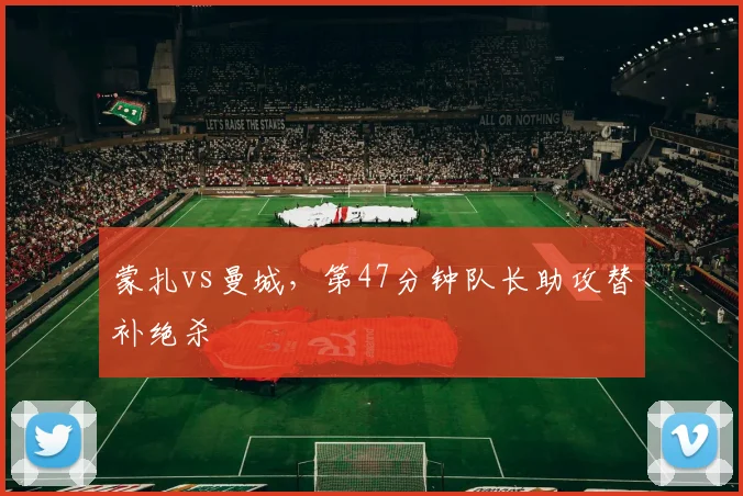 蒙扎vs曼城，第47分钟队长助攻替补绝杀