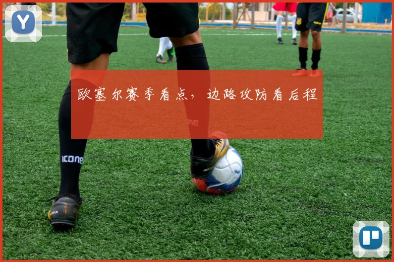 欧塞尔赛季看点，边路攻防看后程