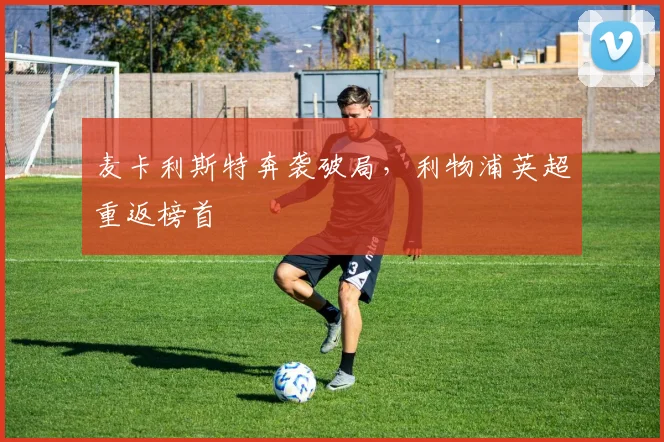 麦卡利斯特奔袭破局，利物浦英超重返榜首