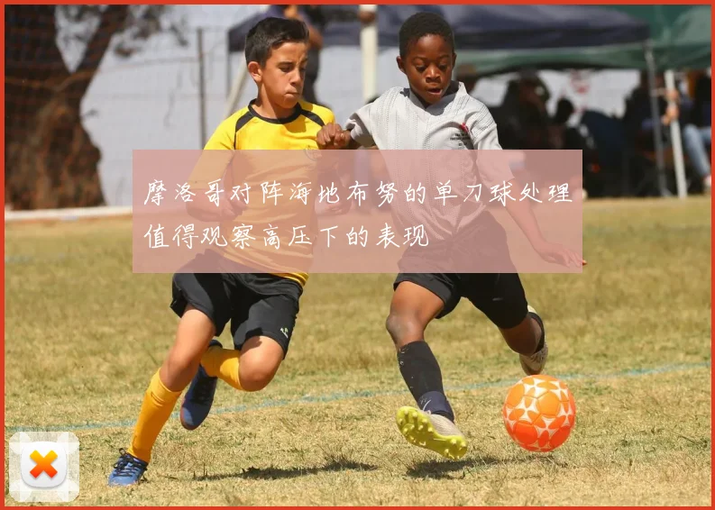 摩洛哥对阵海地布努的单刀球处理值得观察高压下的表现