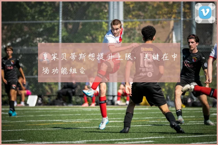 皇家贝蒂斯想提升上限,关键在中场功能组合