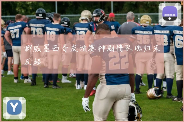 挪威墨西哥友谊赛神剧情队魂归来反超