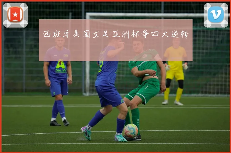 西班牙美国女足亚洲杯争四大逆转