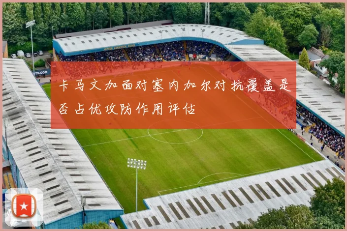 卡马文加面对塞内加尔对抗覆盖是否占优攻防作用评估