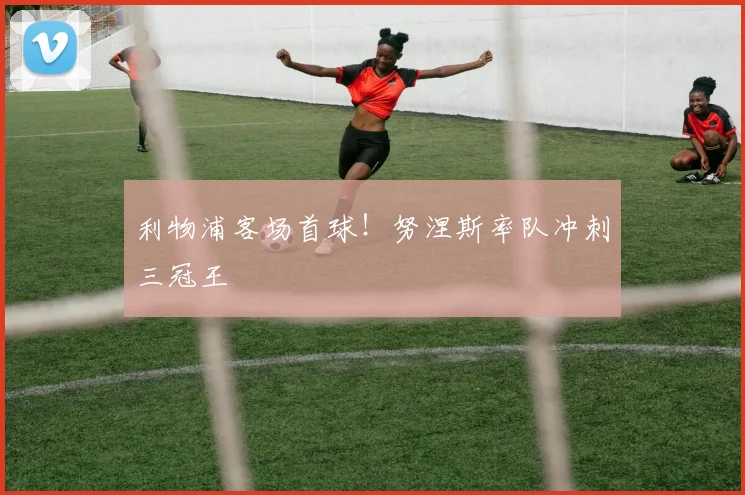 利物浦客场首球！努涅斯率队冲刺三冠王