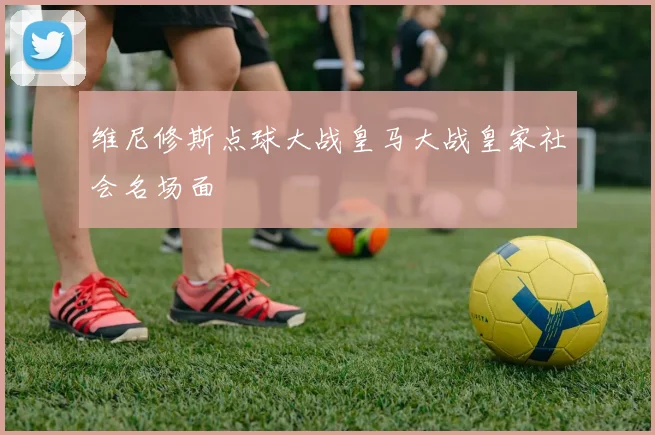 维尼修斯点球大战皇马大战皇家社会名场面
