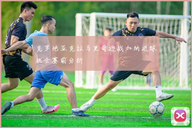 克罗地亚克拉马里奇迎战加纳进球机会赛前分析