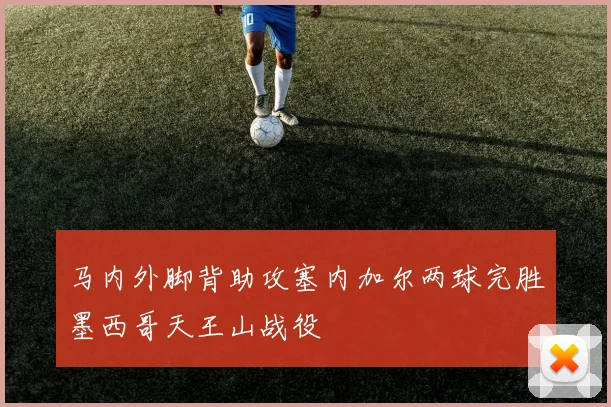 马内外脚背助攻塞内加尔两球完胜墨西哥天王山战役