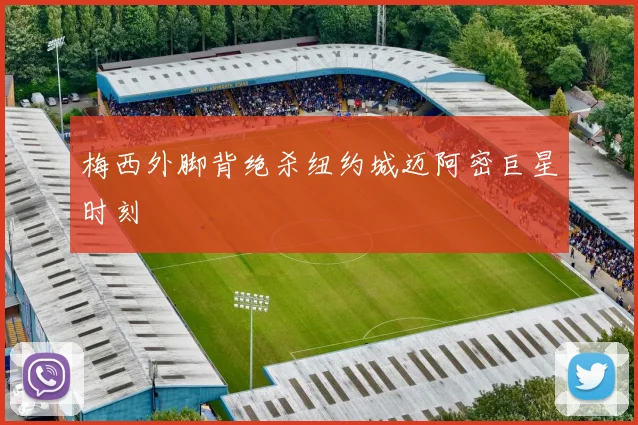 梅西外脚背绝杀纽约城迈阿密巨星时刻