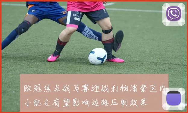 欧冠焦点战马赛迎战利物浦禁区内小配合有望影响边路压制效果